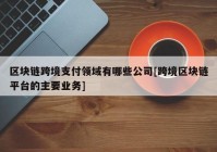 区块链跨境支付领域有哪些公司[跨境区块链平台的主要业务]