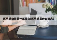 区块链公司是什么概念[区块链是什么概念?]