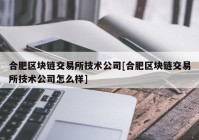 合肥区块链交易所技术公司[合肥区块链交易所技术公司怎么样]