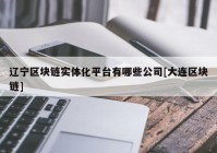 辽宁区块链实体化平台有哪些公司[大连区块链]