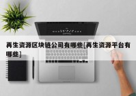 再生资源区块链公司有哪些[再生资源平台有哪些]