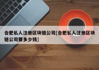 合肥私人注册区块链公司[合肥私人注册区块链公司要多少钱]