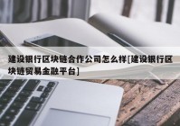 建设银行区块链合作公司怎么样[建设银行区块链贸易金融平台]