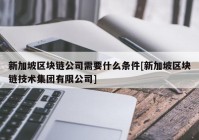 新加坡区块链公司需要什么条件[新加坡区块链技术集团有限公司]