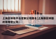 上海区块链平台定制公司排名[上海做区块链的有哪些公司]