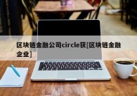 区块链金融公司circle获[区块链金融企业]