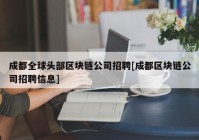 成都全球头部区块链公司招聘[成都区块链公司招聘信息]