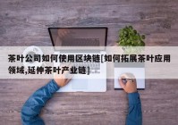 茶叶公司如何使用区块链[如何拓展茶叶应用领域,延伸茶叶产业链]