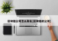 区块链公司怎么取名[区块链的公司]