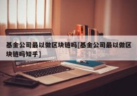 基金公司最以做区块链吗[基金公司最以做区块链吗知乎]