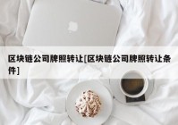 区块链公司牌照转让[区块链公司牌照转让条件]