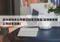 区块链技术公司登记经营范围是[区块链有限公司经营范围]