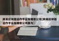 网易区块链运作平台有哪些公司[网易区块链运作平台有哪些公司参与]