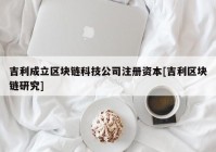 吉利成立区块链科技公司注册资本[吉利区块链研究]