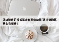 区块链币的相关基金有那些公司[区块链股票基金有哪些]